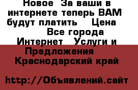 Новое! За ваши в интернете теперь ВАМ! будут платить! › Цена ­ 777 - Все города Интернет » Услуги и Предложения   . Краснодарский край